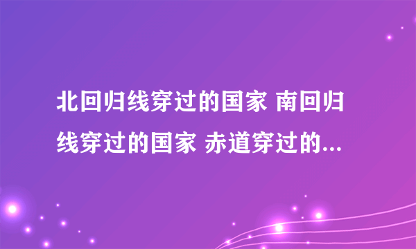 北回归线穿过的国家 南回归线穿过的国家 赤道穿过的国家 全部位于北半球的国家 全部位于南半球的国家