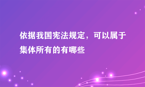 依据我国宪法规定，可以属于集体所有的有哪些