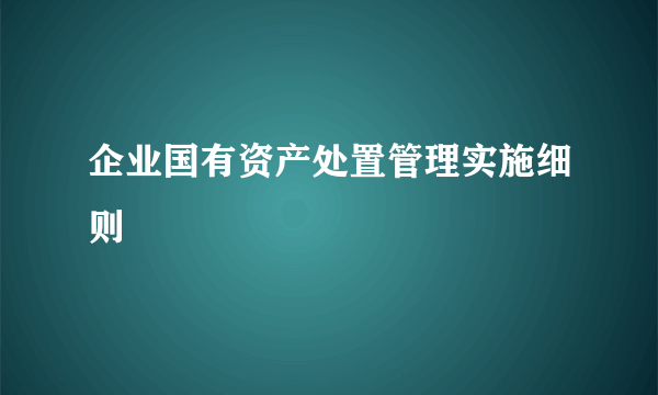 企业国有资产处置管理实施细则