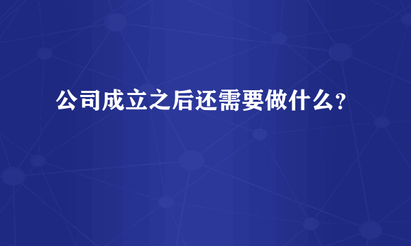 公司成立之后还需要做什么？