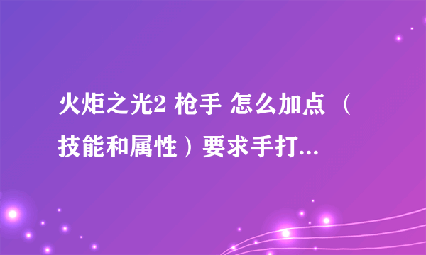 火炬之光2 枪手 怎么加点 （技能和属性）要求手打的 复制的我也会！