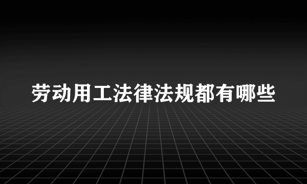 劳动用工法律法规都有哪些