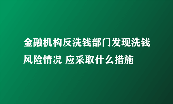 金融机构反洗钱部门发现洗钱风险情况 应采取什么措施