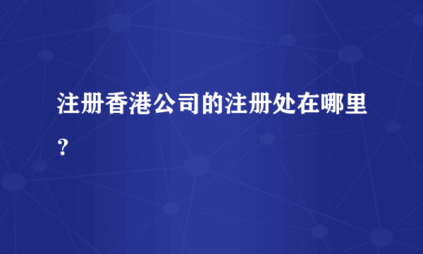 注册香港公司的注册处在哪里？