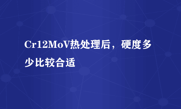 Cr12MoV热处理后，硬度多少比较合适