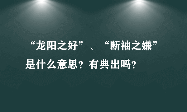 “龙阳之好”、“断袖之嫌”是什么意思？有典出吗？