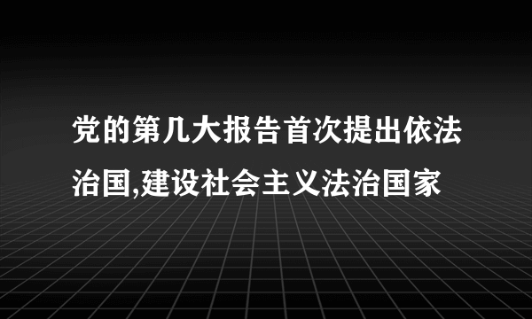 党的第几大报告首次提出依法治国,建设社会主义法治国家