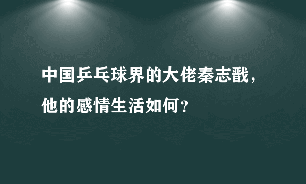 中国乒乓球界的大佬秦志戬，他的感情生活如何？