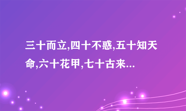 三十而立,四十不惑,五十知天命,六十花甲,七十古来稀,八十耄耋