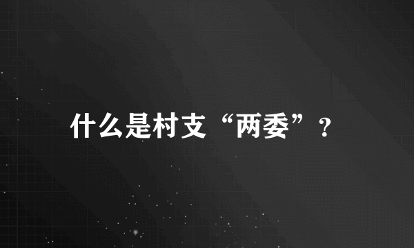 什么是村支“两委”？