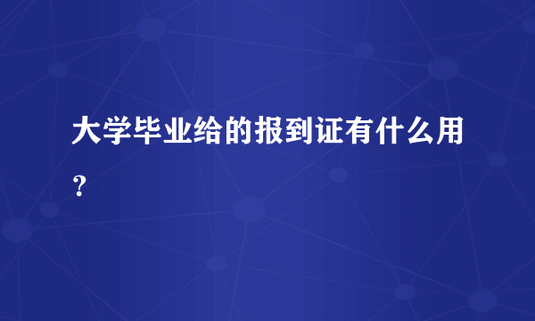 大学毕业给的报到证有什么用？