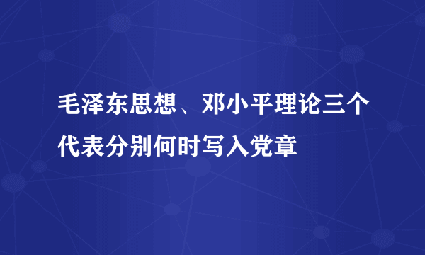 毛泽东思想、邓小平理论三个代表分别何时写入党章