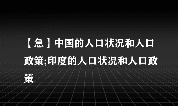 【急】中国的人口状况和人口政策;印度的人口状况和人口政策