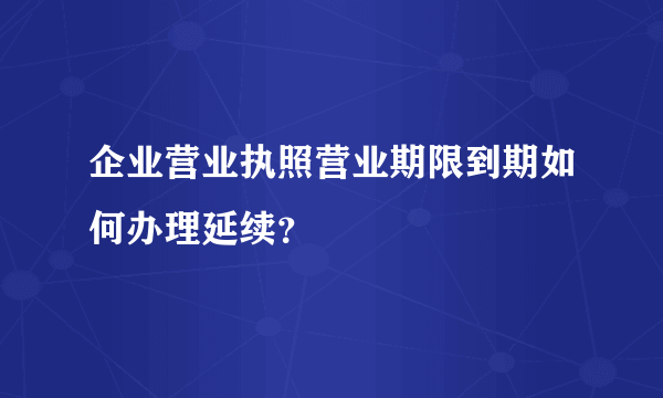 企业营业执照营业期限到期如何办理延续？