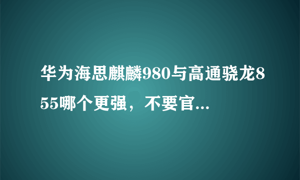 华为海思麒麟980与高通骁龙855哪个更强，不要官方数据要求真实体验