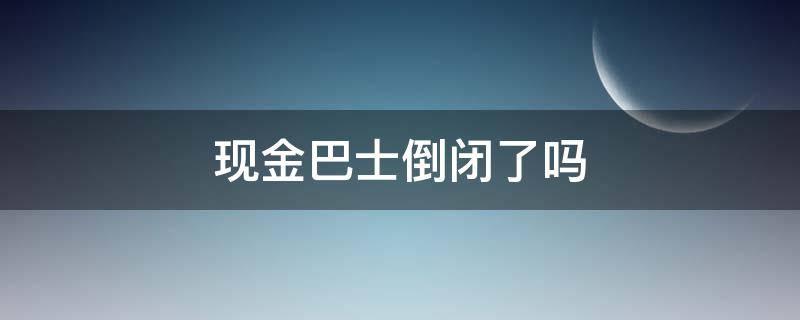 现金巴士倒闭了吗