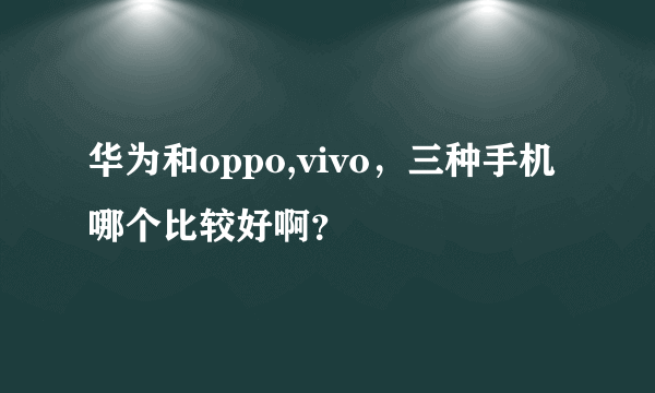 华为和oppo,vivo，三种手机哪个比较好啊？