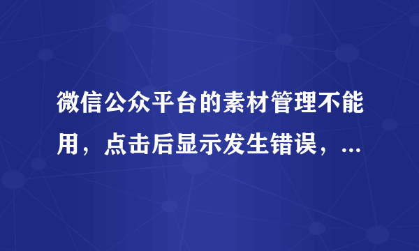 微信公众平台的素材管理不能用，点击后显示发生错误，返回首页，这个该怎么办呢？