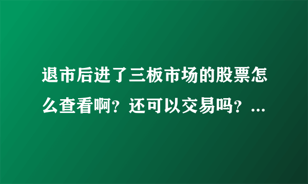 退市后进了三板市场的股票怎么查看啊？还可以交易吗？以前在交易软件里能看到