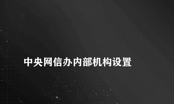 
中央网信办内部机构设置

