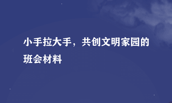 小手拉大手，共创文明家园的班会材料