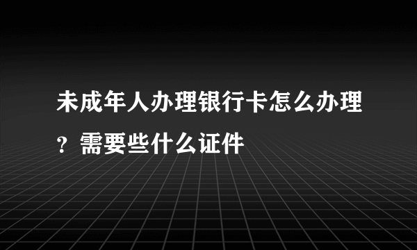 未成年人办理银行卡怎么办理？需要些什么证件