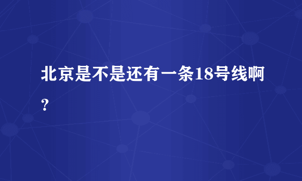 北京是不是还有一条18号线啊？