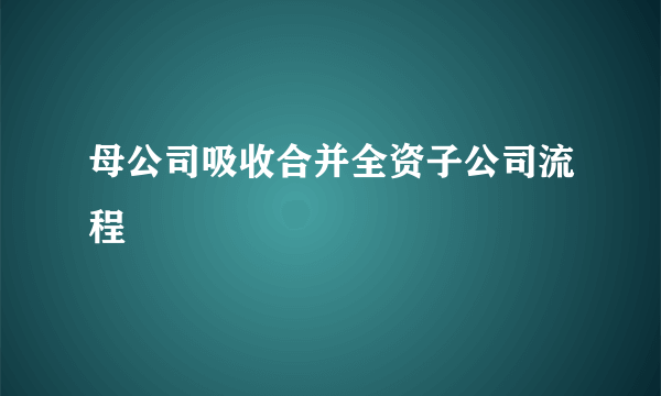 母公司吸收合并全资子公司流程