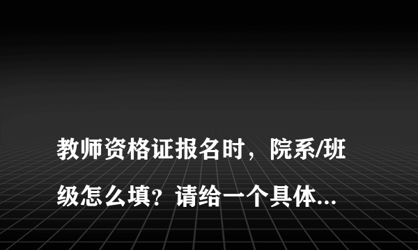 
教师资格证报名时，院系/班级怎么填？请给一个具体的例子

