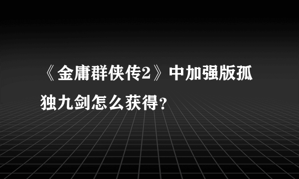 《金庸群侠传2》中加强版孤独九剑怎么获得？