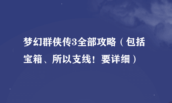 梦幻群侠传3全部攻略（包括宝箱、所以支线！要详细）