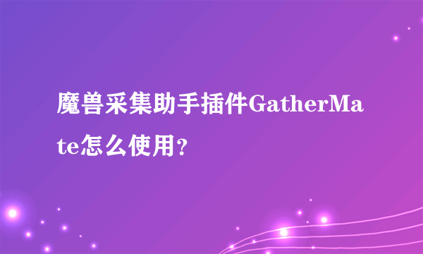 魔兽采集助手插件GatherMate怎么使用？