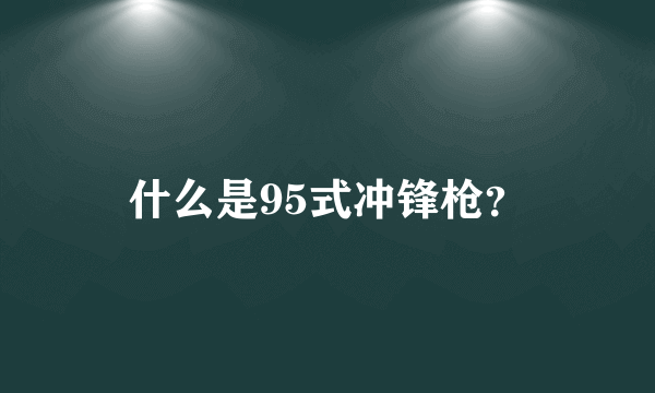 什么是95式冲锋枪？