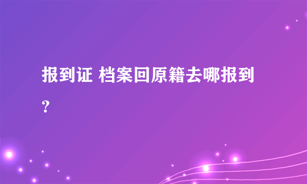 报到证 档案回原籍去哪报到？