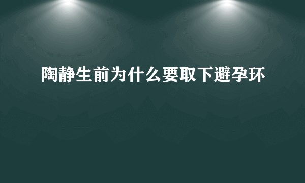 陶静生前为什么要取下避孕环