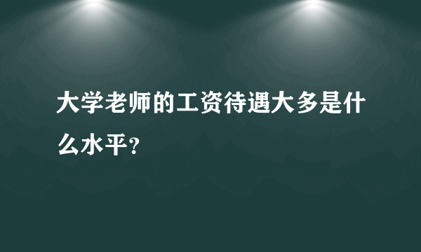 大学老师的工资待遇大多是什么水平？