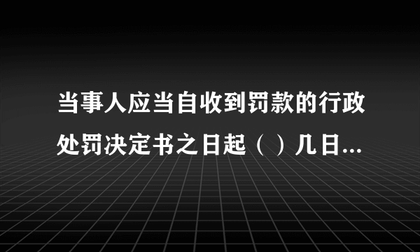 当事人应当自收到罚款的行政处罚决定书之日起（）几日内，到指定的银行缴纳罚款。 A.10. B.15 C.20 D.30