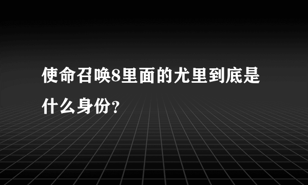 使命召唤8里面的尤里到底是什么身份？