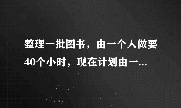 整理一批图书，由一个人做要40个小时，现在计划由一部分人先做4小时，在增加2个人和他们一起做8小时，完成