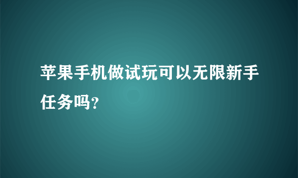 苹果手机做试玩可以无限新手任务吗？