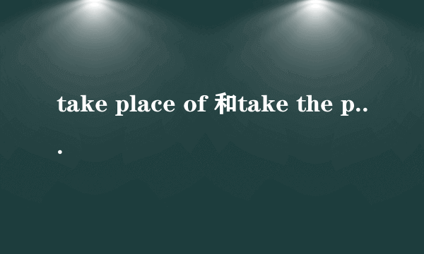 take place of 和take the place of 的区别是什么