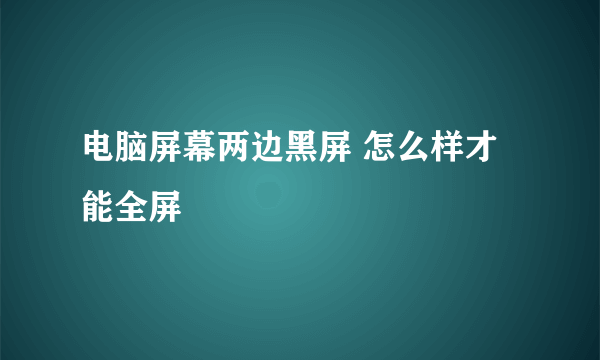 电脑屏幕两边黑屏 怎么样才能全屏