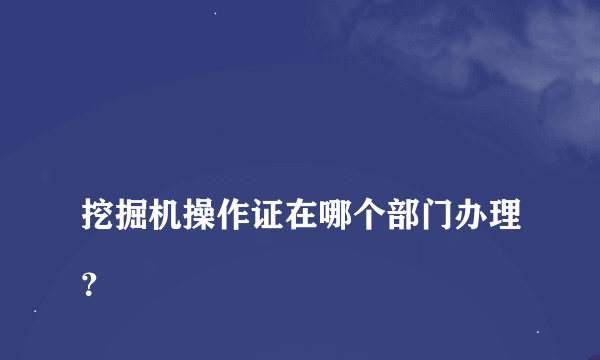 
挖掘机操作证在哪个部门办理？

