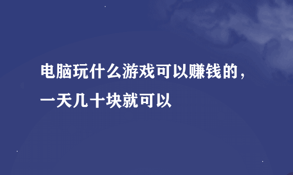 电脑玩什么游戏可以赚钱的，一天几十块就可以