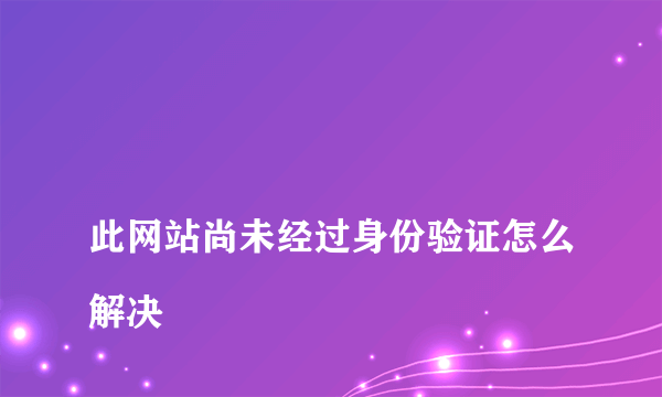 
此网站尚未经过身份验证怎么解决

