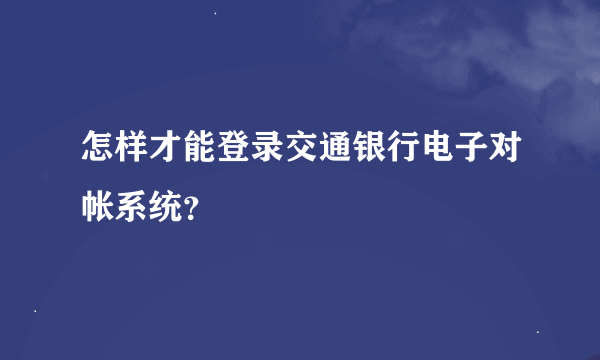 怎样才能登录交通银行电子对帐系统？