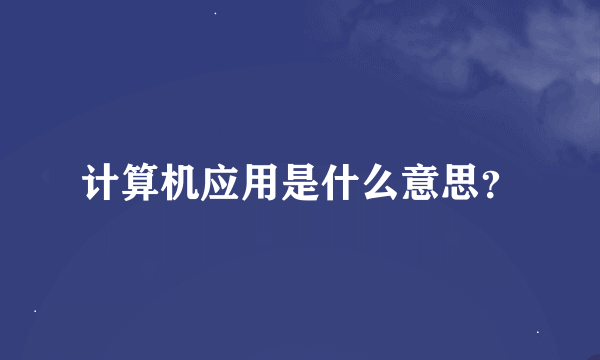 计算机应用是什么意思？