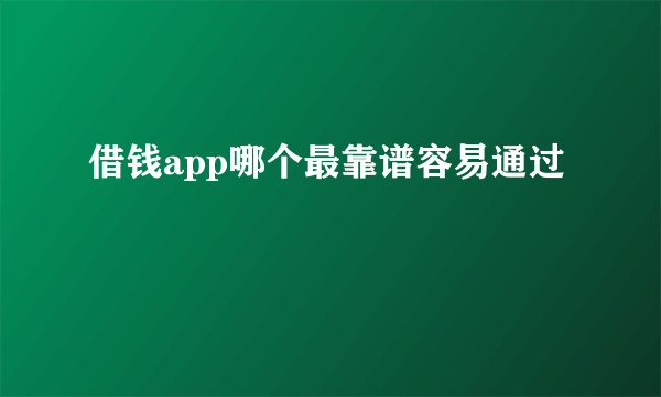 借钱app哪个最靠谱容易通过