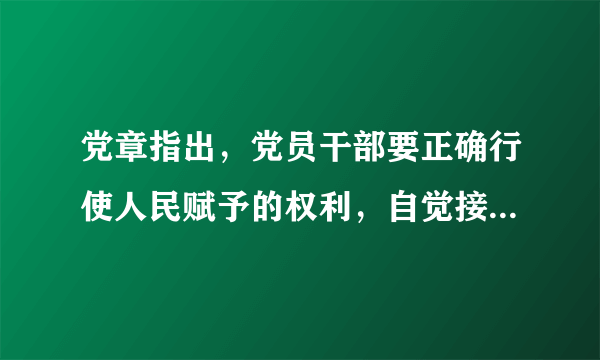 党章指出，党员干部要正确行使人民赋予的权利，自觉接受党和群众的批评和监督，做到自重，自省，自警，自