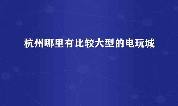 杭州哪里有比较大型的电玩城